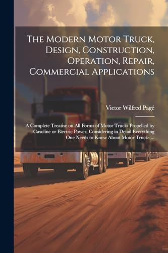 Stock image for The Modern Motor Truck, Design, Construction, Operation, Repair, Commercial Applications: A Complete Treatise on All Forms of Motor Trucks Propelled . One Needs to Know About Motor Trucks, . for sale by Ria Christie Collections