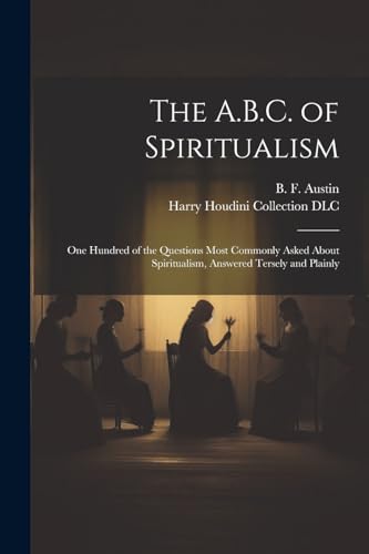 Stock image for The A.B.C. of Spiritualism: One Hundred of the Questions Most Commonly Asked About Spiritualism, Answered Tersely and Plainly for sale by GreatBookPrices