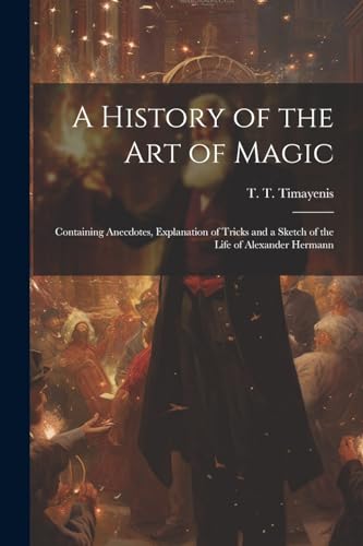 Stock image for A History of the Art of Magic: Containing Anecdotes, Explanation of Tricks and a Sketch of the Life of Alexander Hermann for sale by THE SAINT BOOKSTORE