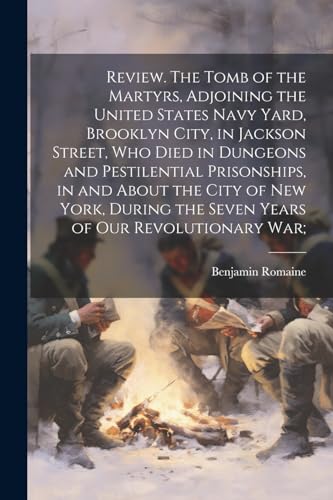 Stock image for Review. The Tomb of the Martyrs, Adjoining the United States Navy Yard, Brooklyn City, in Jackson Street, Who Died in Dungeons and Pestilential Prisonships, in and About the City of New York, During the Seven Years of Our Revolutionary War; for sale by PBShop.store US