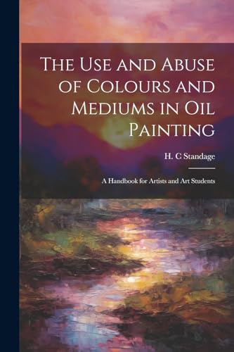 Beispielbild fr The Use and Abuse of Colours and Mediums in Oil Painting: A Handbook for Artists and Art Students zum Verkauf von GreatBookPrices