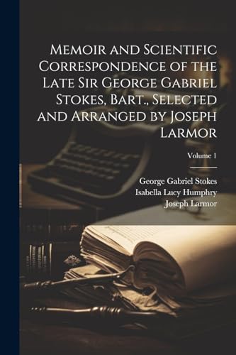 Beispielbild fr Memoir and Scientific Correspondence of the Late Sir George Gabriel Stokes, Bart., Selected and Arranged by Joseph Larmor; Volume 1 zum Verkauf von THE SAINT BOOKSTORE