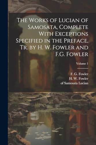 Imagen de archivo de The Works of Lucian of Samosata, Complete With Exceptions Specified in the Preface, Tr. by H. W. Fowler and F.G. Fowler; Volume 1 a la venta por GreatBookPrices