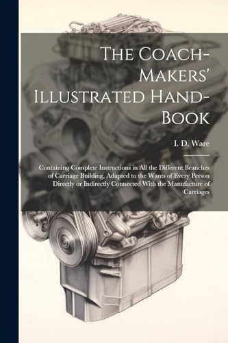 Stock image for The Coach-makers' Illustrated Hand-book: Containing Complete Instructions in All the Different Branches of Carriage Building, Adapted to the Wants of Every Person Directly or Indirectly Connected With the Manufacture of Carriages for sale by THE SAINT BOOKSTORE