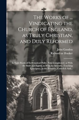 Stock image for The Works of . Vindicating the Church of England, as Truly Christian, and Duly Reformed: In Eight Books of Ecclesiastical Polity. Now Compleated, as With the Sixth and Eighth, so With the Seventh, (touching Episcopacy, as the Primitive, Catholick And. for sale by THE SAINT BOOKSTORE