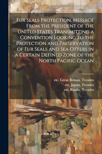 Beispielbild fr Fur Seals Protection. Message From the President of the United States Transmitting a Convention Looking to the Protection and Preservation of Fur Seals and Sea Otters in a Certain Defined Zone of the North Pacific Ocean zum Verkauf von THE SAINT BOOKSTORE