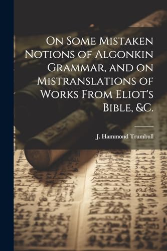 Stock image for On Some Mistaken Notions of Algonkin Grammar, and on Mistranslations of Works From Eliot's Bible, &c. for sale by THE SAINT BOOKSTORE