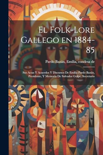 9781022453852: El folk-lore gallego en 1884-85: Sus actas y acuerdos y discursos de Emilia Pardo Bazn, presidente, y memoria de Salvador Golpe, secretario (Spanish Edition)
