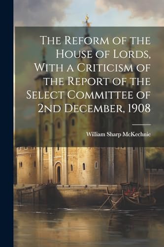 9781022455719: The Reform of the House of Lords, With a Criticism of the Report of the Select Committee of 2nd December, 1908