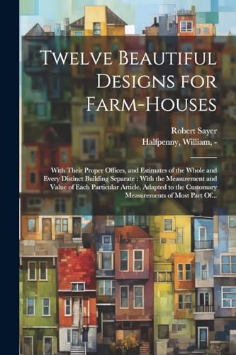 Imagen de archivo de Twelve Beautiful Designs for Farm-houses: With Their Proper Offices, and Estimates of the Whole and Every Distinct Building Separate: With the Measurement and Value of Each Particular Article, Adapted to the Customary Measurements of Most Part Of. a la venta por THE SAINT BOOKSTORE
