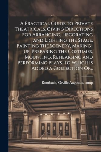 Beispielbild fr A Practical Guide to Private Theatricals. Giving Directions for Arranging, Decorating and Lighting the Stage, Painting the Scenery, Making-up, Preparing the Costumes, Mounting, Rehearsing and Performing Plays. To Which is Added a Collection Of. zum Verkauf von THE SAINT BOOKSTORE