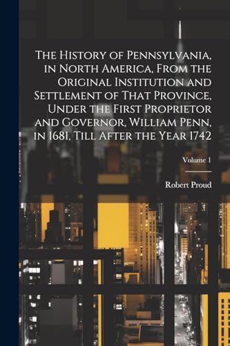 Stock image for The The History of Pennsylvania, in North America, From the Original Institution and Settlement of That Province, Under the First Proprietor and Governor, William Penn, in 1681, Till After the Year 1742; Volume 1 for sale by PBShop.store US