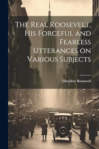 Imagen de archivo de The The Real Roosevelt, His Forceful and Fearless Utterances on Various Subjects a la venta por PBShop.store US