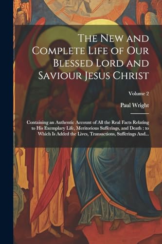 Stock image for The New and Complete Life of Our Blessed Lord and Saviour Jesus Christ: Containing an Authentic Account of All the Real Facts Relating to His Exemplary Life, Meritorious Sufferings, and Death: to Which is Added the Lives, Transactions, Sufferings And.; Volume 2 for sale by THE SAINT BOOKSTORE