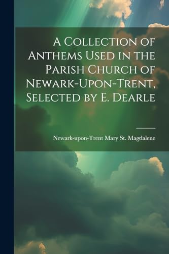 Beispielbild fr A A Collection of Anthems Used in the Parish Church of Newark-Upon-Trent, Selected by E. Dearle zum Verkauf von PBShop.store US