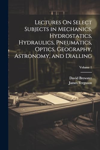 Stock image for Lectures On Select Subjects in Mechanics, Hydrostatics, Hydraulics, Pneumatics, Optics, Geography, Astronomy, and Dialling; Volume 1 for sale by PBShop.store US