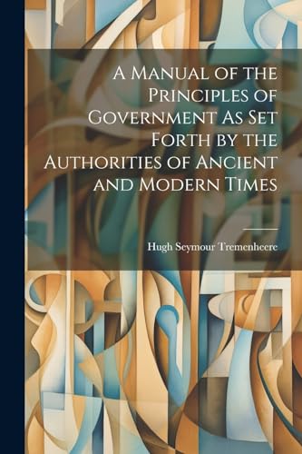 Stock image for A A Manual of the Principles of Government As Set Forth by the Authorities of Ancient and Modern Times for sale by PBShop.store US