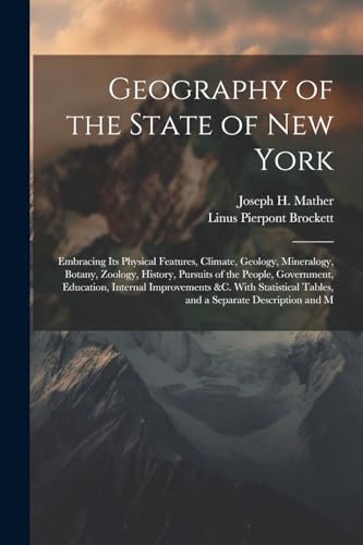 Stock image for Geography of the State of New York: Embracing Its Physical Features, Climate, Geology, Mineralogy, Botany, Zoology, History, Pursuits of the People, . Tables, and a Separate Description and M for sale by Ria Christie Collections