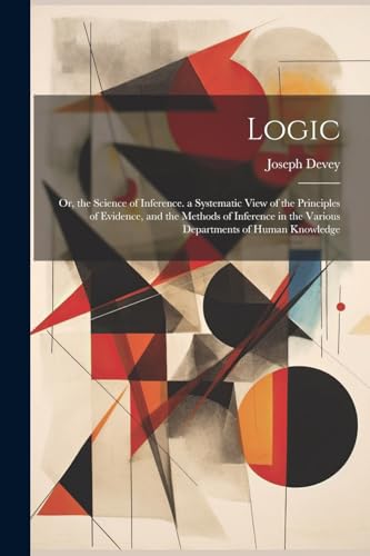 9781022482760: Logic: Or, the Science of Inference. a Systematic View of the Principles of Evidence, and the Methods of Inference in the Various Departments of Human Knowledge