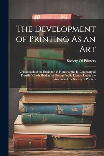 Stock image for The Development of Printing As an Art: A Handbook of the Exhibiton in Honor of the Bi-Centenary of Franklin's Birth Held at the Boston Public Library Under the Auspices of the Society of Printers for sale by Ria Christie Collections