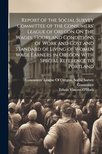 Imagen de archivo de Report of the Social Survey Committee of the Consumers' League of Oregon On the Wages, Hours and Conditions of Work and Cost and Standard of Living of Women Wage Earners in Oregon With Special Reference to Portland a la venta por PBShop.store US