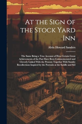 9781022488267: At the Sign of the Stock Yard Inn: The Same Being a True Account of How Certain Great Achievements of the Past Have Been Commemorated and Cleverly ... by the Portraits at the Saddle and Sirl