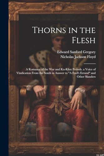 Stock image for Thorns in the Flesh: A Romance of the War and Ku-Klux Periods. a Voice of Vindication From the South in Answer to "A Fool's Errand" and Other Slanders for sale by Ria Christie Collections