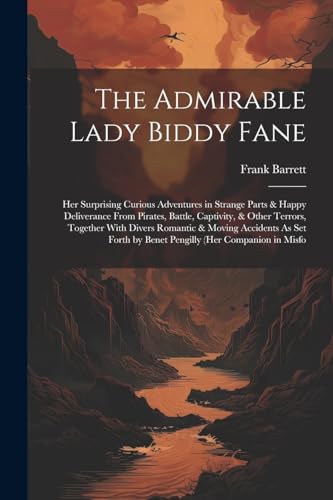 Imagen de archivo de The Admirable Lady Biddy Fane: Her Surprising Curious Adventures in Strange Parts & Happy Deliverance From Pirates, Battle, Captivity, & Other Terrors, Together With Divers Romantic & Moving Accidents As Set Forth by Benet Pengilly (Her Companion in Misfo a la venta por THE SAINT BOOKSTORE