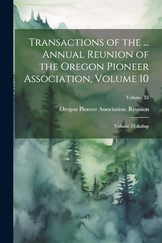 Stock image for Transactions of the . Annual Reunion of the Oregon Pioneer Association, Volume 10; volume 23; Volume 35 for sale by THE SAINT BOOKSTORE