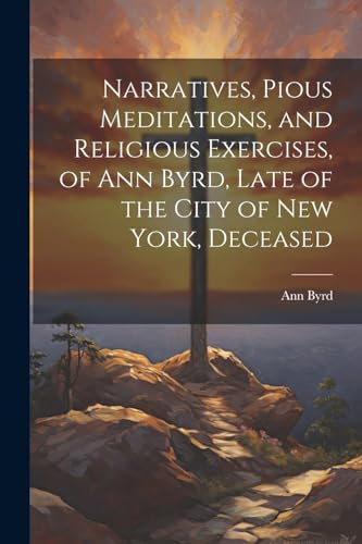 Stock image for Narratives, Pious Meditations, and Religious Exercises, of Ann Byrd, Late of the City of New York, Deceased for sale by PBShop.store US