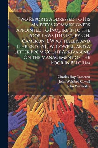 Stock image for Two Reports Addressed to His Majesty's Commissioners Appointed to Inquire Into the . Poor Laws [The 1St] by C.H. Cameron, J. Wrottesley, and [The 2Nd By] J.W. Cowell, and a Letter From Count Arrivabene, On the Management of the Poor in Belgium for sale by PBShop.store US