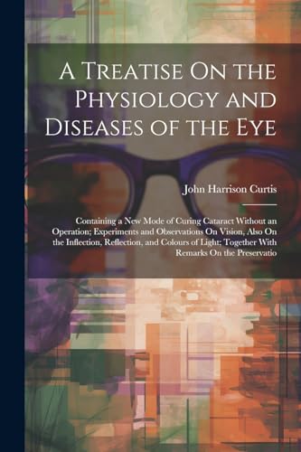 Imagen de archivo de A Treatise On the Physiology and Diseases of the Eye: Containing a New Mode of Curing Cataract Without an Operation; Experiments and Observations On Vision, Also On the Inflection, Reflection, and Colours of Light; Together With Remarks On the Preservatio a la venta por THE SAINT BOOKSTORE