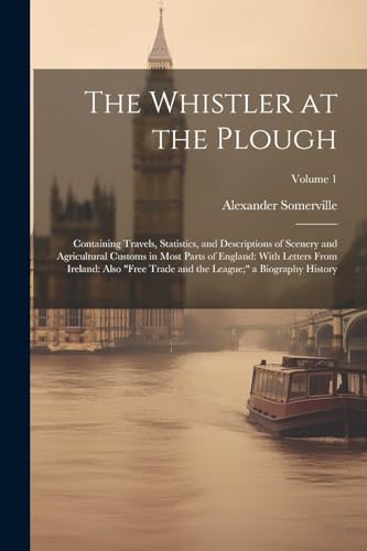 Stock image for The Whistler at the Plough: Containing Travels, Statistics, and Descriptions of Scenery and Agricultural Customs in Most Parts of England: With Letters From Ireland: Also "Free Trade and the League;" a Biography History; Volume 1 for sale by THE SAINT BOOKSTORE