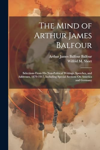 Stock image for The Mind of Arthur James Balfour: Selections From His Non-Political Writings, Speeches, and Addresses, 1879-1917, Including Special Sections On America and Germany for sale by Ria Christie Collections
