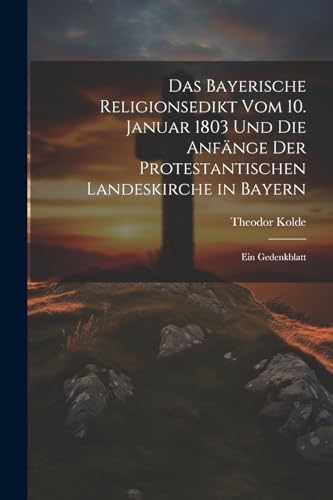 Stock image for Das Das Bayerische Religionsedikt Vom 10. Januar 1803 Und Die Anf?nge Der Protestantischen Landeskirche in Bayern for sale by PBShop.store US