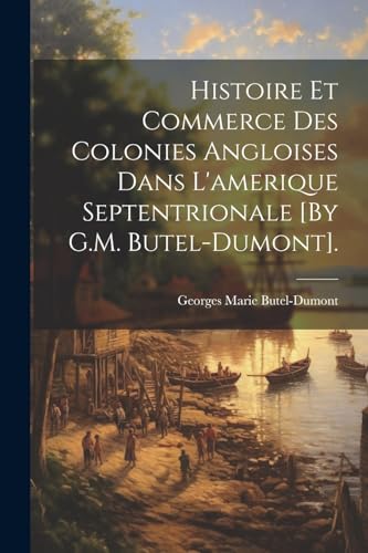 Stock image for Histoire Et Commerce Des Colonies Angloises Dans L'amerique Septentrionale [By G.M. Butel-Dumont]. for sale by PBShop.store US