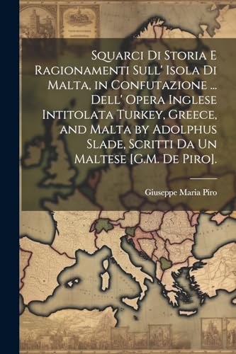 Stock image for Squarci Di Storia E Ragionamenti Sull' Isola Di Malta, in Confutazione . Dell' Opera Inglese Intitolata Turkey, Greece, and Malta by Adolphus Slade, Scritti Da Un Maltese [G.M. De Piro]. for sale by PBShop.store US