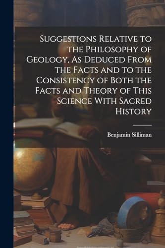 Stock image for Suggestions Relative to the Philosophy of Geology, As Deduced From the Facts and to the Consistency of Both the Facts and Theory of This Science With for sale by GreatBookPrices