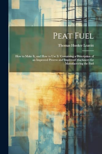 9781022525924: Peat Fuel: How to Make It, and How to Use It: Containing a Description of an Improved Process and Improved Machinery for Manufacturing the Fuel