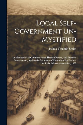 Stock image for Local Self-Government Un-Mystified: A Vindication of Common Sense, Human Nature, and Practical Improvement, Against the Manifesto of Centralism Put Fo for sale by GreatBookPrices