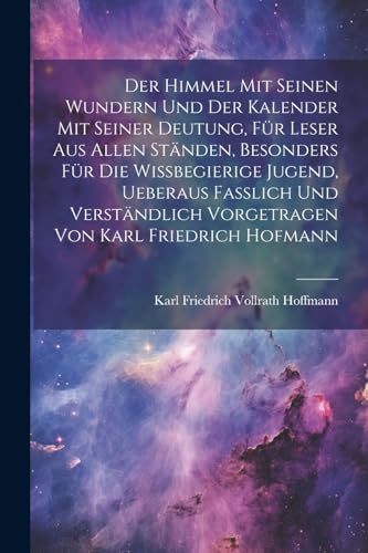 Stock image for Der Der himmel mit seinen Wundern und der Kalender mit seiner Deutung, F?r Leser aus allen St?nden, besonders f?r die wissbegierige Jugend, ueberaus fasslich und verst?ndlich vorgetragen von Karl Friedrich Hofmann for sale by PBShop.store US