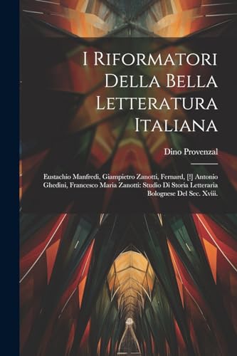 9781022543249: I Riformatori Della Bella Letteratura Italiana: Eustachio Manfredi, Giampietro Zanotti, Fernard, [!] Antonio Ghedini, Francesco Maria Zanotti: Studio Di Storia Letteraria Bolognese Del Sec. Xviii.