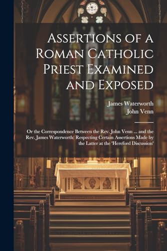 Stock image for Assertions of a Roman Catholic Priest Examined and Exposed: Or the Correspondence Between the Rev. John Venn . and the Rev. James Waterworth: . by the Latter at the 'hereford Discussion' for sale by Ria Christie Collections