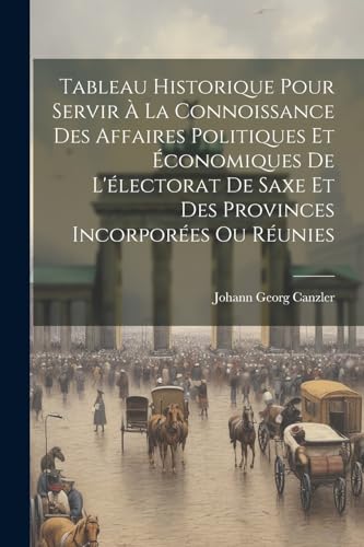 Stock image for Tableau Historique Pour Servir ? La Connoissance Des Affaires Politiques Et ?conomiques De L'?lectorat De Saxe Et Des Provinces Incorpor?es Ou R?unies for sale by PBShop.store US