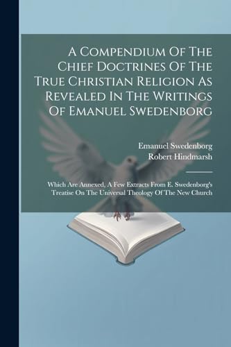 Imagen de archivo de A Compendium Of The Chief Doctrines Of The True Christian Religion As Revealed In The Writings Of Emanuel Swedenborg: Which Are Annexed, A Few . On The Universal Theology Of The New Church a la venta por Ria Christie Collections
