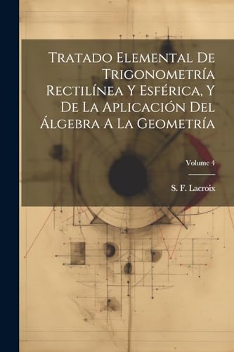 Imagen de archivo de Tratado Elemental De Trigonometr?a Rectil?nea Y Esf?rica, Y De La Aplicaci?n Del ?lgebra A La Geometr?a; Volume 4 a la venta por PBShop.store US