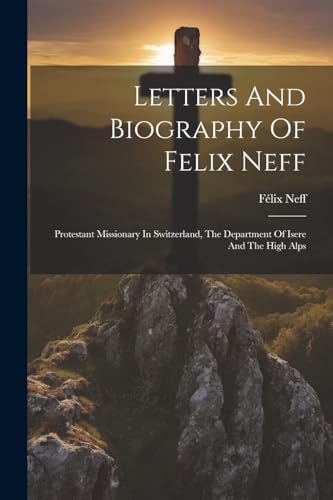 Stock image for Letters And Biography Of Felix Neff: Protestant Missionary In Switzerland, The Department Of Isere And The High Alps for sale by GreatBookPrices