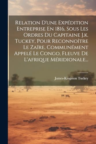 Beispielbild fr Relation D'une Exp?dition Entreprise En 1816, Sous Les Ordres Du Capitaine J.k. Tuckey, Pour Reconno?tre Le Za?re, Commun?ment Appel? Le Congo, Fleuve De L'afrique M?ridionale. zum Verkauf von PBShop.store US