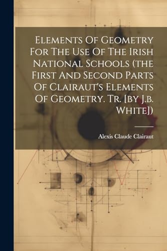 Beispielbild fr Elements Of Geometry For The Use Of The Irish National Schools (the First And Second Parts Of Clairaut's Elements Of Geometry. Tr. [by J.b. White]) zum Verkauf von PBShop.store US