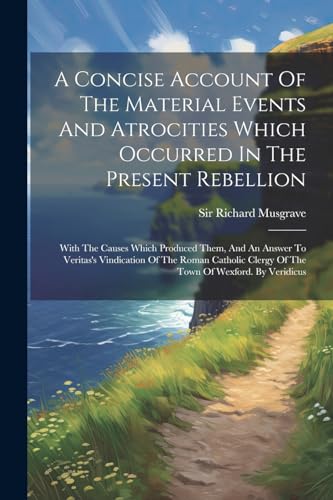 Stock image for A Concise Account Of The Material Events And Atrocities Which Occurred In The Present Rebellion: With The Causes Which Produced Them, And An Answer To Veritas's Vindication Of The Roman Catholic Clergy Of The Town Of Wexford. By Veridicus for sale by THE SAINT BOOKSTORE